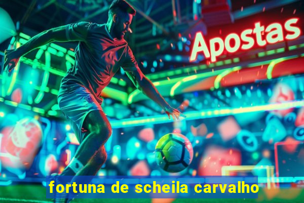 fortuna de scheila carvalho